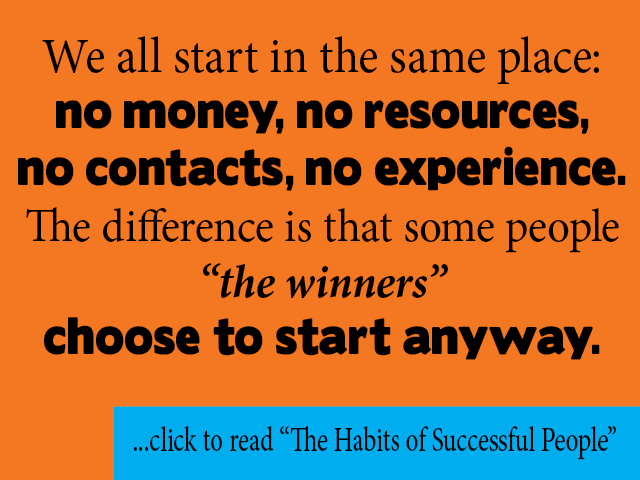 We all start in the same place: no money, no resources, no contacts, no experience. The difference is that some people -- the winners -- choose to start anyway.