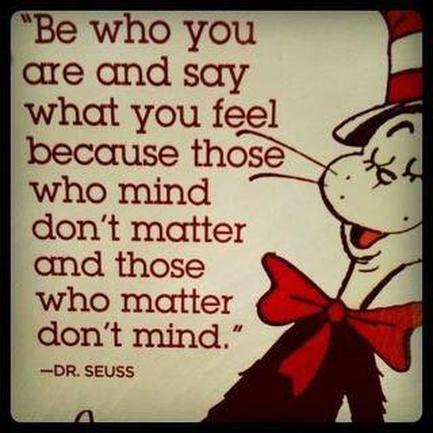 be who you are and say what you feel, because those who mind don't matter, and those who matter don't mind.