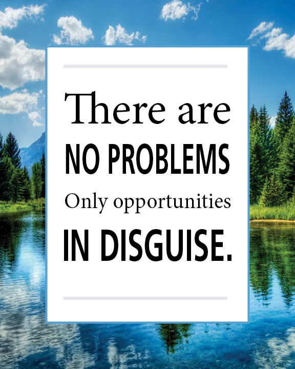 There are no problems, only opportunities in disguise.